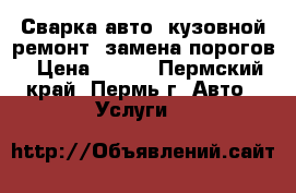 Сварка авто, кузовной ремонт, замена порогов › Цена ­ 500 - Пермский край, Пермь г. Авто » Услуги   